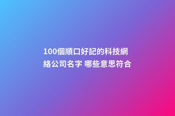 100個順口好記的科技網絡公司名字 哪些意思符合